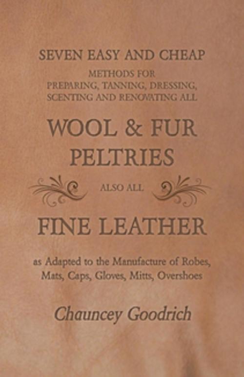 Cover of the book Seven Easy and Cheap Methods for Preparing, Tanning, Dressing, Scenting and Renovating all Wool and Fur Peltries by Chauncey Goodrich, Read Books Ltd.