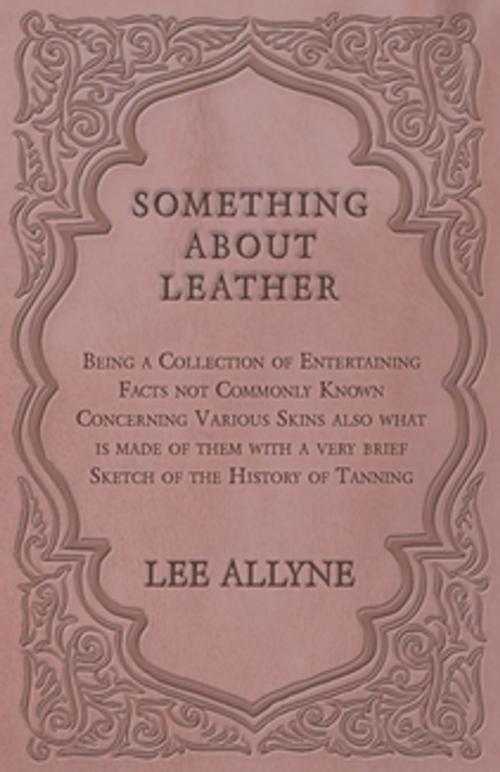 Cover of the book Something about Leather - Being a Collection of Entertaining Facts not Commonly Known Concerning Various Skins also what is made of them with a very brief Sketch of the History of Tanning by Lee Allyne, Read Books Ltd.