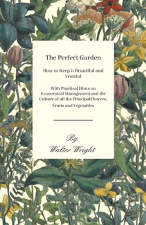 Cover of the book The Perfect Garden - How to Keep it Beautiful and Fruitful - With Practical Hints on Economical Management and the Culture of all the Principal Flowers, Fruits and Vegetables by Walter Wright, Read Books Ltd.