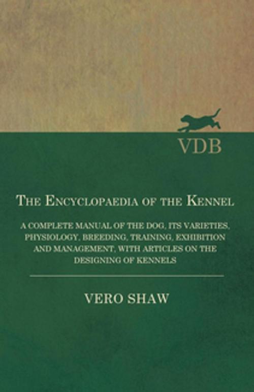 Cover of the book The Encyclopaedia of the Kennel - A Complete Manual of the Dog, its Varieties, Physiology, Breeding, Training, Exhibition and Management, with Articles on the Designing of Kennels by Shaw Vero, Read Books Ltd.