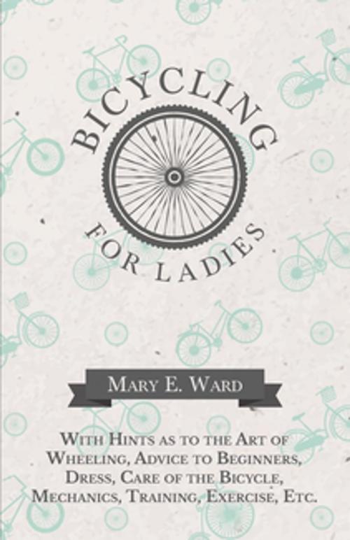 Cover of the book Bicycling for Ladies - With Hints as to the Art of Wheeling, Advice to Beginners, Dress, Care of the Bicycle, Mechanics, Training, Exercise, Etc. by Mary E. Ward, Read Books Ltd.