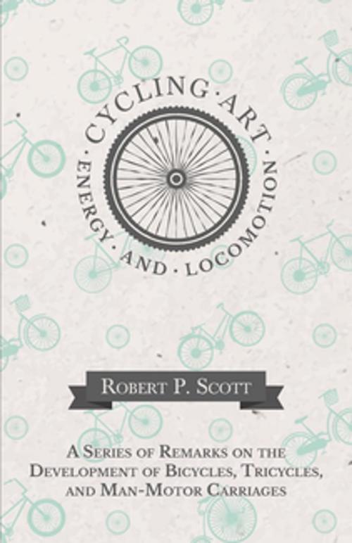 Cover of the book Cycling Art, Energy and Locomotion - A Series of Remarks on the Development of Bicycles, Tricycles, and Man-Motor Carriages by Robert P. Scott, Read Books Ltd.