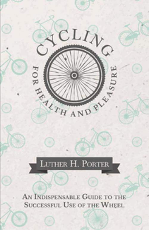 Cover of the book Cycling for Health and Pleasure - An Indispensable Guide to the Successful Use of the Wheel by Luther H. Porter, Read Books Ltd.