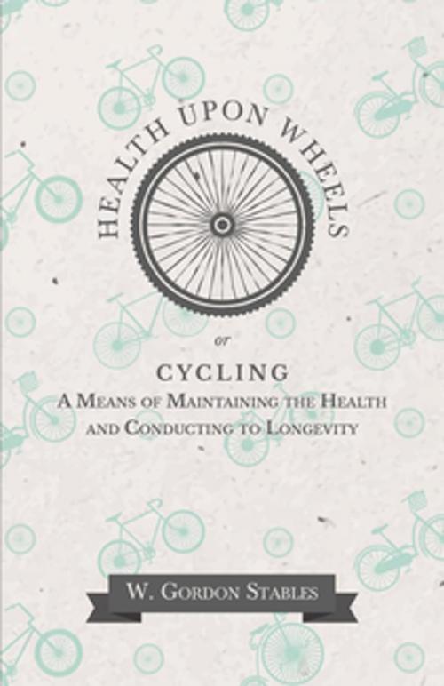 Cover of the book Health Upon Wheels or, Cycling A Means of Maintaining the Health and Conducting to Longevity by W. Gordon Stables, Read Books Ltd.