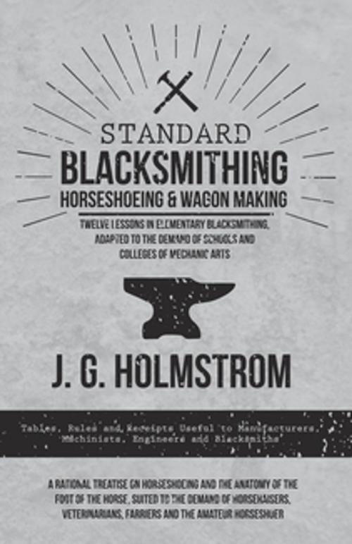 Cover of the book Standard Blacksmithing, Horseshoeing and Wagon Making - Twelve Lessons in Elementary Blacksmithing, Adapted to the Demand of Schools and Colleges of Mechanic Arts by J. G. Holmstrom, Read Books Ltd.