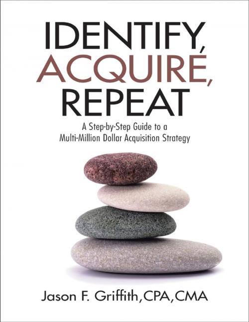 Cover of the book Identify, Acquire, Repeat: A Step-by-Step Guide to a Multi-Million Dollar Acquisition Strategy by Jason F. Griffith, CPA, CMA, Lulu Publishing Services