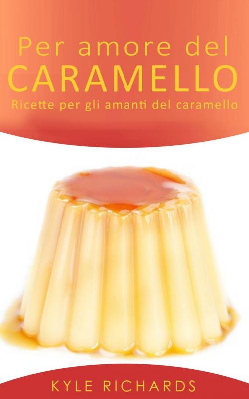 Cover of the book Per amore del caramello – Ricette per gli amanti del caramello by Kyle Richards, Babelcube Inc.