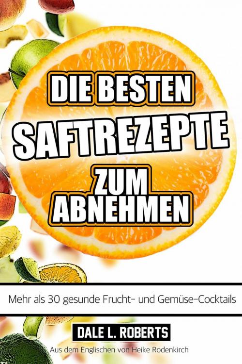 Cover of the book Die besten Saftrezepte zum Abnehmen - Mehr als 30 gesunde Frucht- und Gemüsesäfte by Dale L. Roberts, One Jacked Monkey, LLC