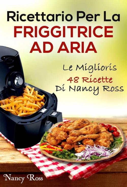 Cover of the book Ricettario Per La Friggitrice Ad Aria: Le Migliori 48 Ricette Di Nancy Ross by Nancy Ross, Michael van der Voort