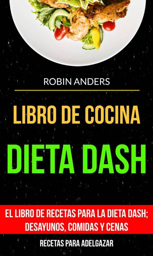 Cover of the book Libro De Cocina: Dieta Dash: El libro de recetas para la dieta Dash; desayunos, comidas y cenas (Recetas para Adelgazar) by Robin Anders, Robin Anders