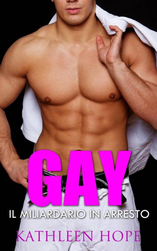 Cover of the book Gay: Il miliardario in arresto by Kathleen Hope, Kathleen Hope