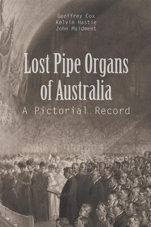 Cover of the book Lost Pipe Organs of Australia by Geoffrey Cox, Kelvin Hastie, John Maidment, Xlibris AU