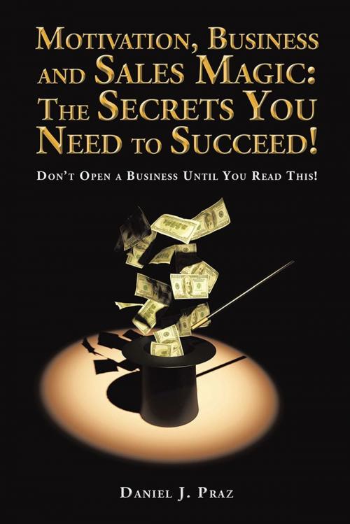 Cover of the book Motivation, Business and Sales Magic: the Secrets You Need to Succeed! by Daniel J. Praz, Xlibris US