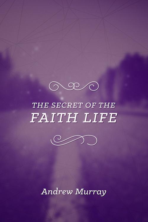 Cover of the book The Secret of the Faith Life by Andrew Murray, CLC Publications