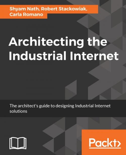 Cover of the book Architecting the Industrial Internet by Shyam Nath, Robert Stackowiak, Carla Romano, Packt Publishing