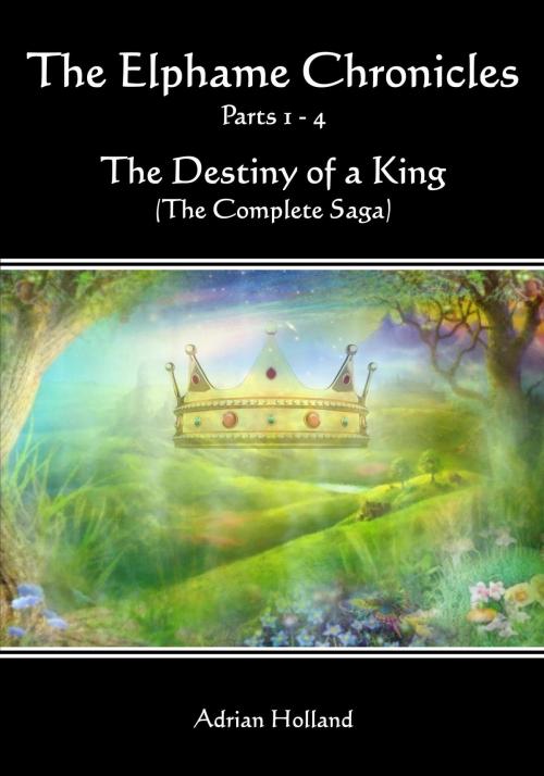 Cover of the book The Elphame Chronicles Parts 1: 4 The Destiny of a King The Complete Saga by Adrian Holland, Adrian Holland