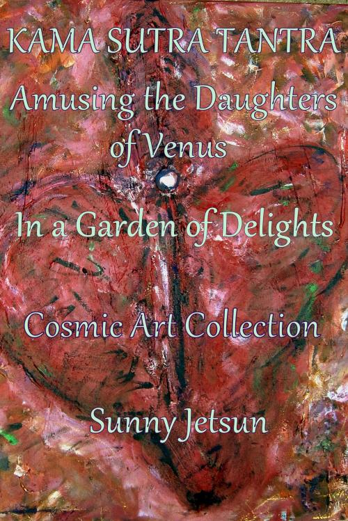 Cover of the book Kama Sutra Tantra ~ Amusing the daughters of Venus ~ In a Garden of Delights ~ Cosmic Art Collection by Sunny Jetsun, Sunny Jetsun