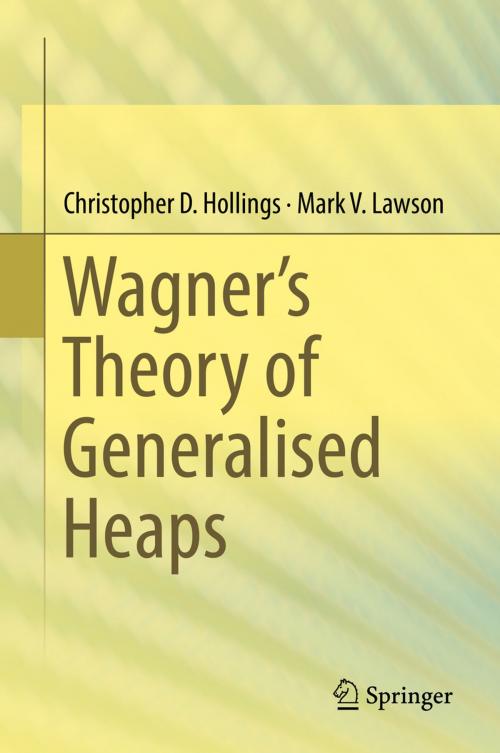 Cover of the book Wagner’s Theory of Generalised Heaps by Christopher D. Hollings, Mark V. Lawson, Springer International Publishing