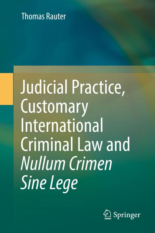 Cover of the book Judicial Practice, Customary International Criminal Law and Nullum Crimen Sine Lege by Thomas Rauter, Springer International Publishing