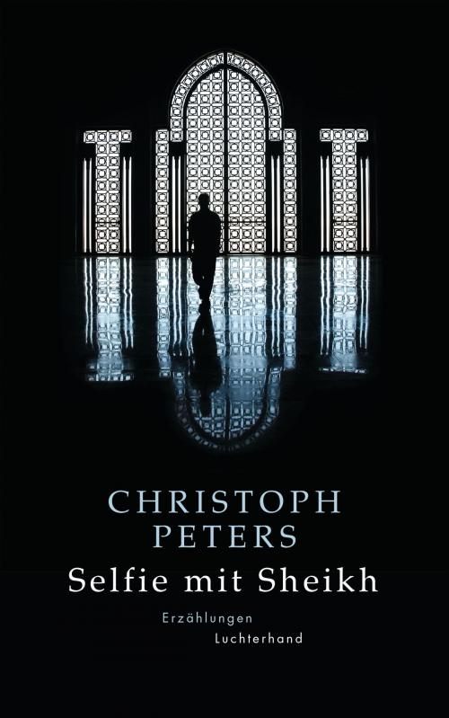 Cover of the book Selfie mit Sheikh by Christoph Peters, Luchterhand Literaturverlag