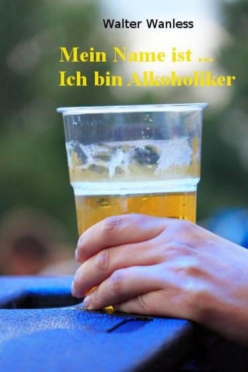 Cover of the book Mein Name ist .... Ich bin Alkoholiker by Walter Wanless, epubli