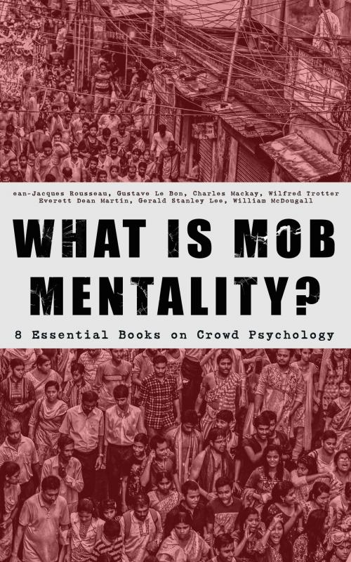 Cover of the book WHAT IS MOB MENTALITY? - 8 Essential Books on Crowd Psychology by Jean-Jacques Rousseau, Gustave Le Bon, Charles Mackay, Wilfred Trotter, Everett Dean Martin, Gerald Stanley Lee, William McDougall, e-artnow