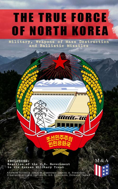 Cover of the book THE TRUE FORCE OF NORTH KOREA: Military, Weapons of Mass Destruction and Ballistic Missiles, Including Reaction of the U.S. Government to the Korean Military Threat by Andrew Scobell, John M. Sanford, Daniel A. Pinkston, Strategic Studies Institute, U.S. Congress, Donald Trump, Madison & Adams Press