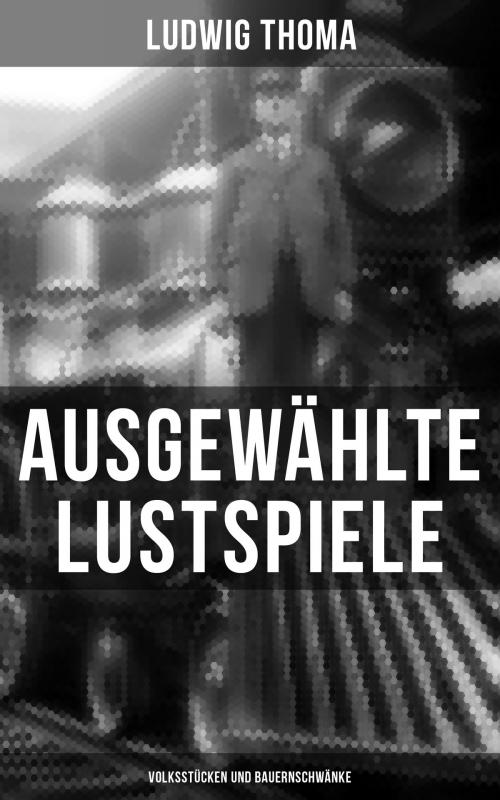 Cover of the book Ausgewählte Lustspiele von Ludwig Thoma (Volksstücken und Bauernschwänke) by Ludwig Thoma, Musaicum Books
