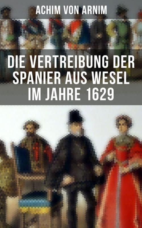 Cover of the book Die Vertreibung der Spanier aus Wesel im Jahre 1629 by Achim von Arnim, Musaicum Books