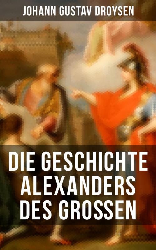 Cover of the book Die Geschichte Alexanders des Großen by Johann Gustav Droysen, Musaicum Books