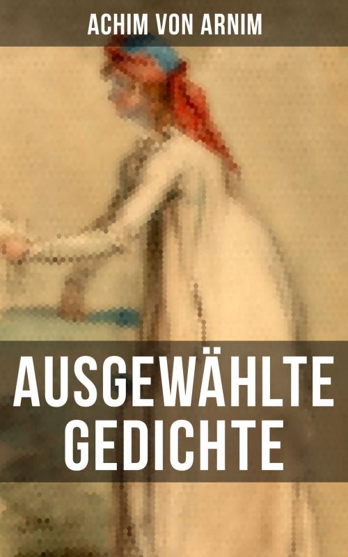 Cover of the book Ausgewählte Gedichte von Achim von Arnim by Achim von Arnim, Musaicum Books