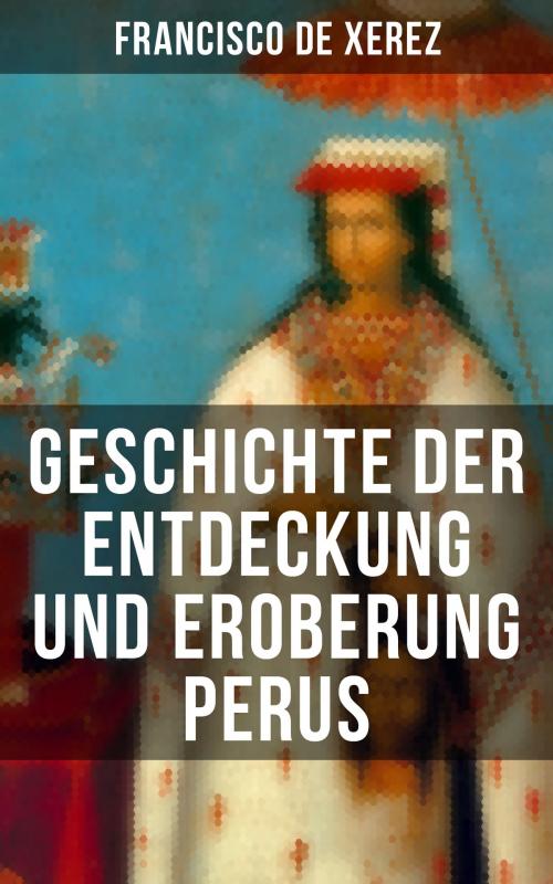 Cover of the book Geschichte der Entdeckung und Eroberung Perus by Francisco de Xerez, Musaicum Books