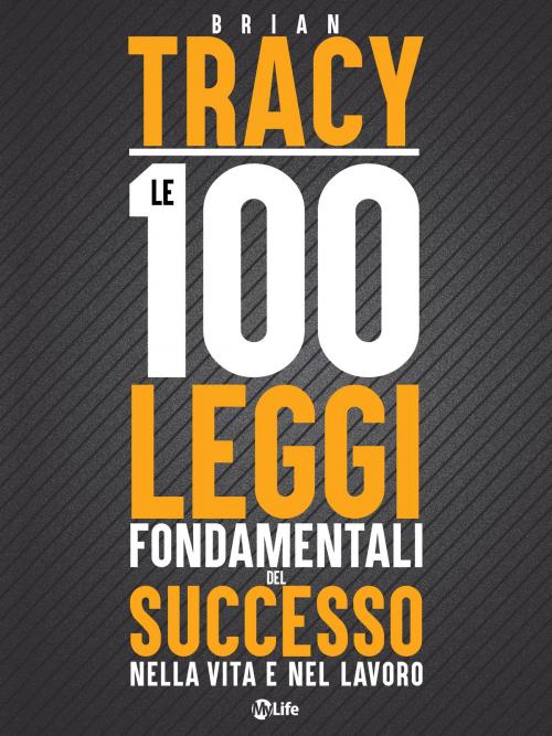 Cover of the book Le 100 Leggi Fondamentali del Successo nella Vita e nel Lavoro by Brian Tracy, mylife