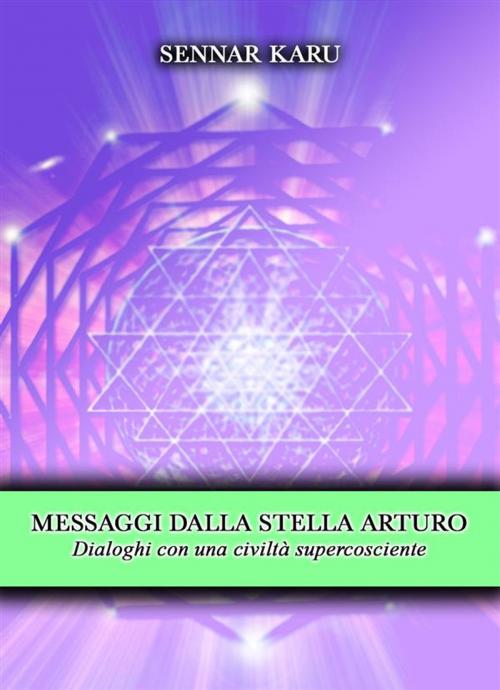 Cover of the book Messaggi dalla stella Arturo. Dialoghi con una civiltà supercosciente by Sennar Karu, PubMe