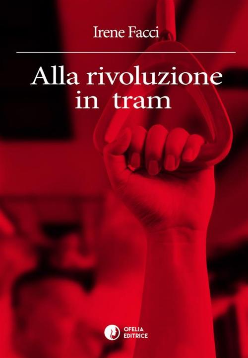 Cover of the book Alla rivoluzione in tram by Irene Facci, Ofelia Editrice