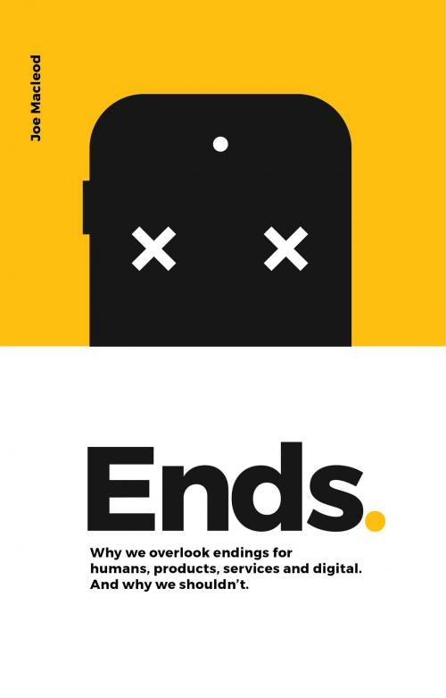 Cover of the book Ends. Why We Overlook Endings for Humans, Products, Services and Digital. And Why We Shouldn’t. by Joe Macleod, Joe Macleod