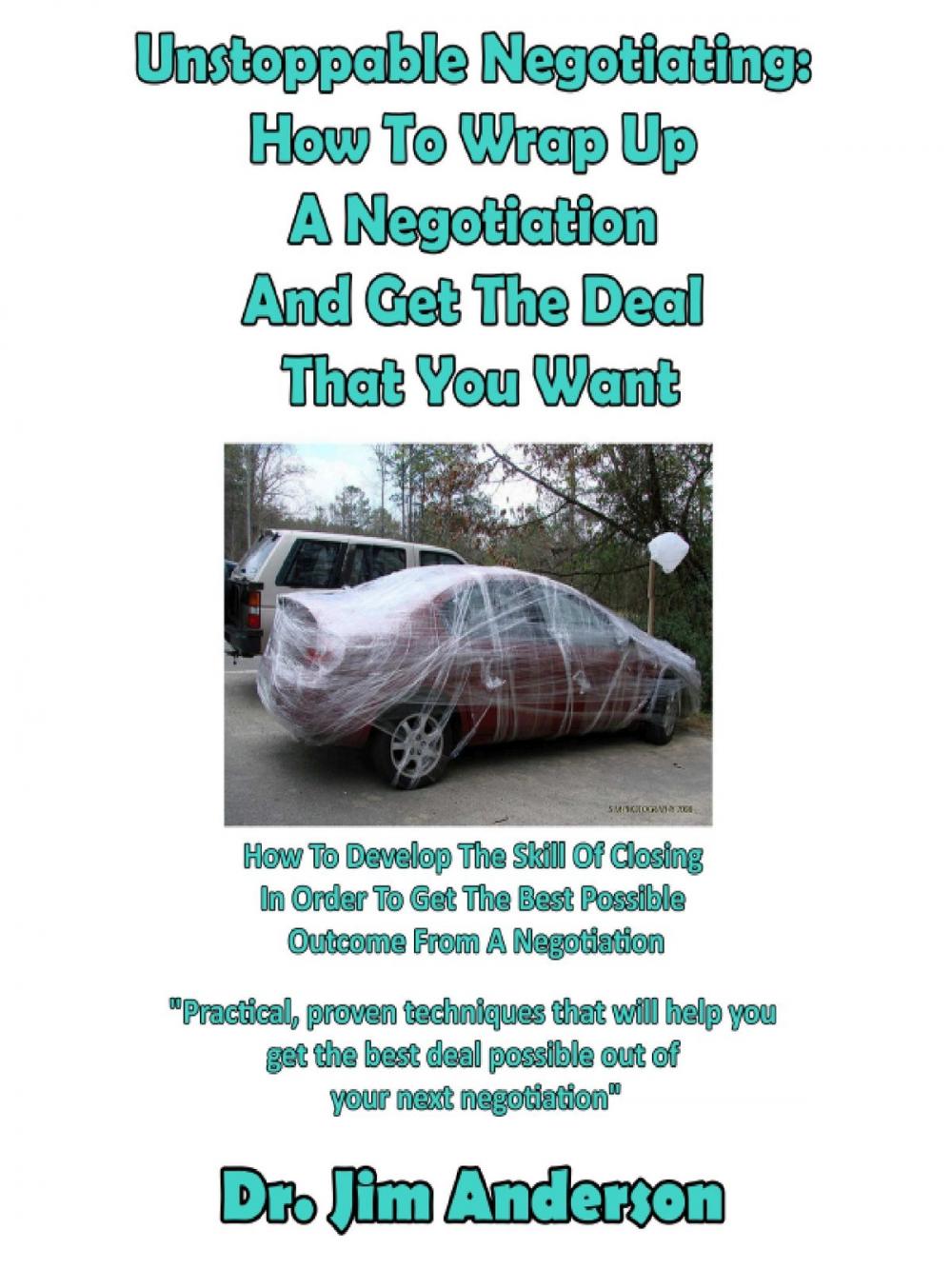 Big bigCover of Unstoppable Negotiating: How To Wrap Up A Negotiation And Get The Deal That You Want, How To Develop The Skill Of Closing In Order To Get The Best Possible Outcome From A Negotiation