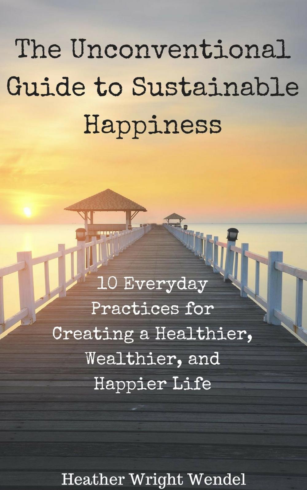 Big bigCover of The Unconventional Guide to Sustainable Happiness: 10 Everyday Practices for Creating a Heathier, Wealthier, and Happier Life