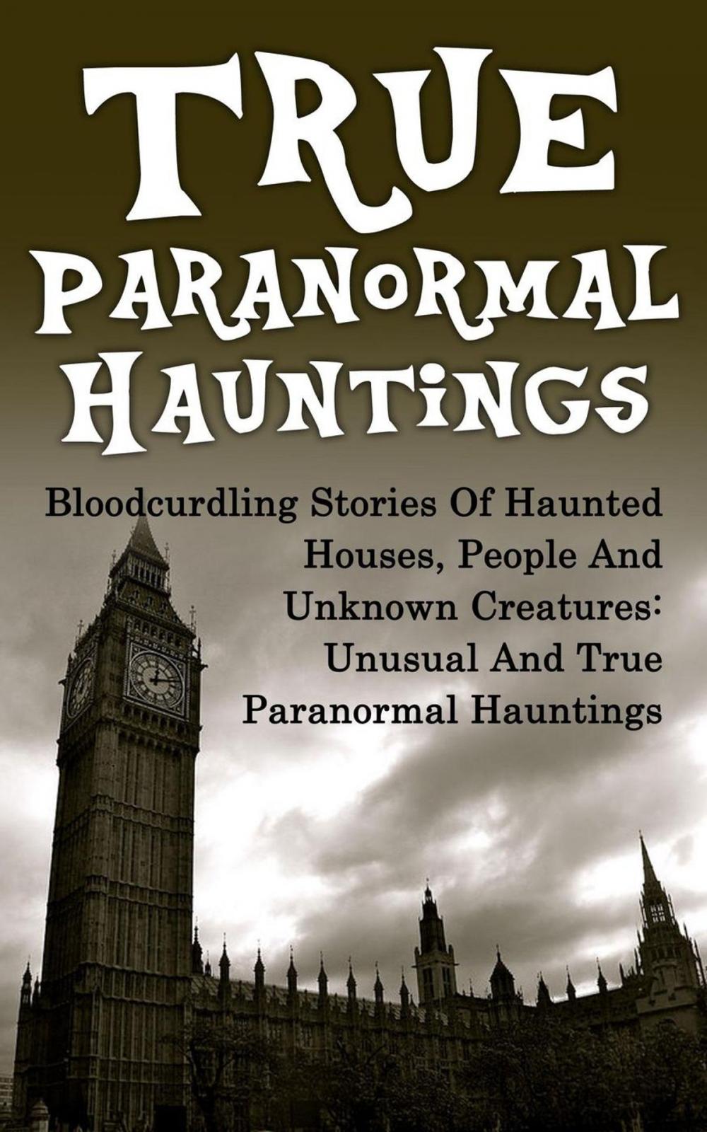 Big bigCover of True Paranormal Hauntings: Bloodcurdling Stories of Haunted Houses, People and Unknown Creatures: Unusual and True Paranormal Hauntings