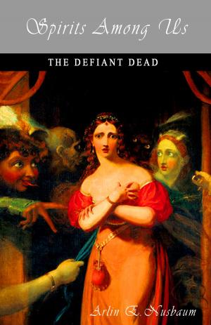 Cover of the book Spirits Among Us - The Defiant Dead by Arlin E Nusbaum