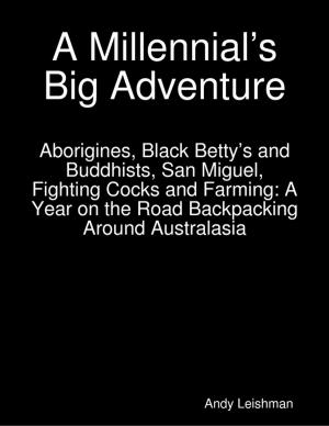 Cover of the book A Millennial’s Big Adventure: Aborigines, Black Betty’s and Buddhists, San Miguel, Fighting Cocks and Farming: A Year on the Road Backpacking Around Australasia by Walter Crane