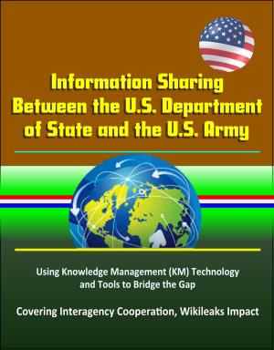 Cover of the book Information Sharing Between the U.S. Department of State and the U.S. Army: Using Knowledge Management (KM) Technology and Tools to Bridge the Gap - Covering Interagency Cooperation, Wikileaks Impact by Progressive Management