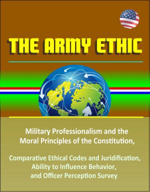 Cover of the book The Army Ethic: Military Professionalism and the Moral Principles of the Constitution, Comparative Ethical Codes and Juridification, Ability to Influence Behavior, and Officer Perception Survey by Progressive Management