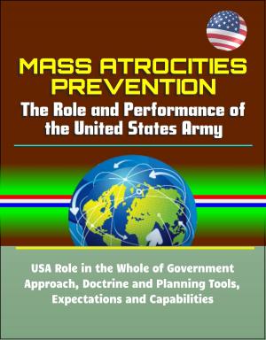 Cover of the book Mass Atrocities Prevention: The Role and Performance of the United States Army - USA Role in the Whole of Government Approach, Doctrine and Planning Tools, Expectations and Capabilities by Progressive Management