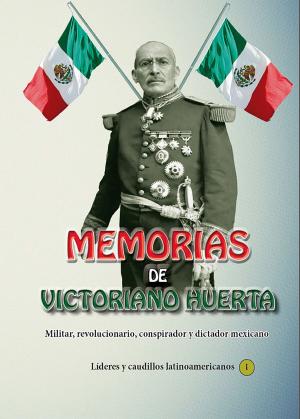 Cover of the book Memorias de Victoriano Huerta Militar, revolucionario, conspirador y dictador mexicano by Eduardo Lemaitre