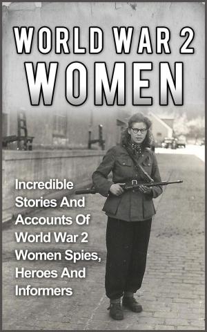 Cover of World War 2 Women: Incredible Stories And Accounts Of World War 2 Women Spies, Heroes And Informers