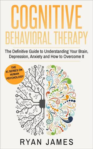 Cover of the book Cognitive Behavioral Therapy: The Definitive Guide to Understanding Your Brain, Depression, Anxiety and How to Overcome It by Ryan James, Amy White