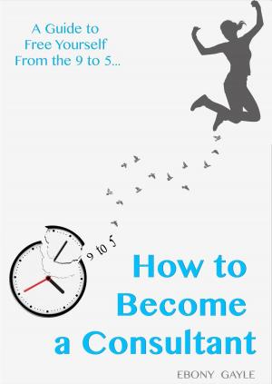 Cover of the book How To Become A Consultant: A Guide To Free Yourself From The 9-5 by Sheldon Smith