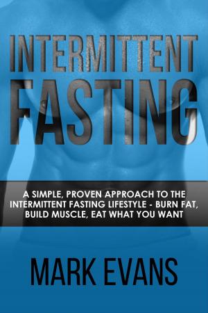 Book cover of Intermittent Fasting : A Simple, Proven Approach to the Intermittent Fasting Lifestyle - Burn Fat, Build Muscle, Eat What You Want