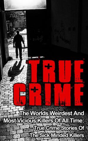 Cover of True Crime: The Worlds Weirdest And Most Vicious Killers Of All Time: True Crime Stories Of The Sick Minded Killers